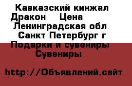 Кавказский кинжал “Дракон“ › Цена ­ 6 000 - Ленинградская обл., Санкт-Петербург г. Подарки и сувениры » Сувениры   